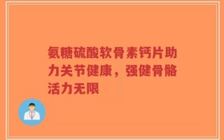 氨糖硫酸软骨素钙片助力关节健康，强健骨骼活力无限