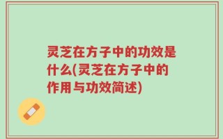 灵芝在方子中的功效是什么(灵芝在方子中的作用与功效简述)