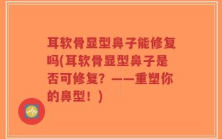 耳软骨显型鼻子能修复吗(耳软骨显型鼻子是否可修复？——重塑你的鼻型！)