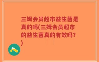三姆会员超市益生菌是真的吗(三姆会员超市的益生菌真的有效吗？)