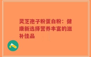 灵芝孢子粉蛋白粉：健康新选择营养丰富的滋补佳品