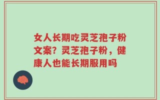 女人长期吃灵芝孢子粉文案？灵芝孢子粉，健康人也能长期服用吗