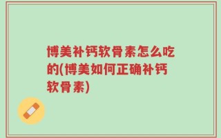 博美补钙软骨素怎么吃的(博美如何正确补钙软骨素)
