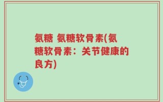 氨糖 氨糖软骨素(氨糖软骨素：关节健康的良方)