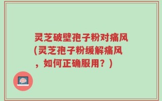 灵芝破壁孢子粉对痛风(灵芝孢子粉缓解痛风，如何正确服用？)