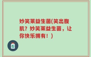 妙笑莱益生菌(笑出腹肌？妙笑莱益生菌，让你快乐拥有！)