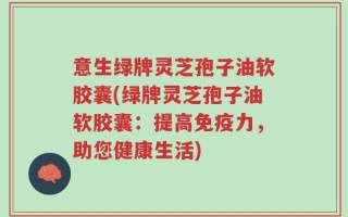 意生绿牌灵芝孢子油软胶囊(绿牌灵芝孢子油软胶囊：提高免疫力，助您健康生活)