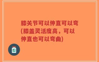 膝关节可以伸直可以弯(膝盖灵活度高，可以伸直也可以弯曲)