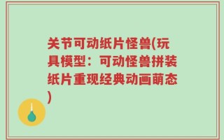 关节可动纸片怪兽(玩具模型：可动怪兽拼装纸片重现经典动画萌态)