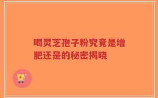 喝灵芝孢子粉究竟是增肥还是的秘密揭晓