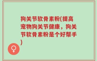 狗关节软骨素粉(提高宠物狗关节健康，狗关节软骨素粉是个好帮手)