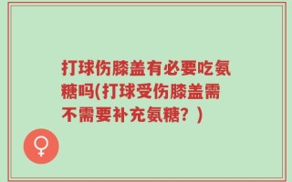 打球伤膝盖有必要吃氨糖吗(打球受伤膝盖需不需要补充氨糖？)