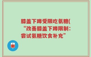 膝盖下蹲受限吃氨糖(“改善膝盖下蹲限制：尝试氨糖饮食补充”