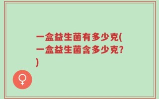 一盒益生菌有多少克(一盒益生菌含多少克？)