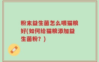 粉末益生菌怎么喂猫粮好(如何给猫粮添加益生菌粉？)