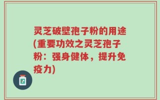 灵芝破壁孢子粉的用途(重要功效之灵芝孢子粉：强身健体，提升免疫力)