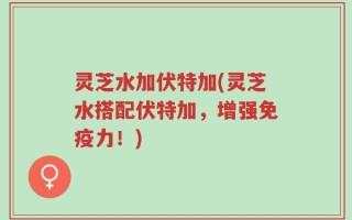 灵芝水加伏特加(灵芝水搭配伏特加，增强免疫力！)