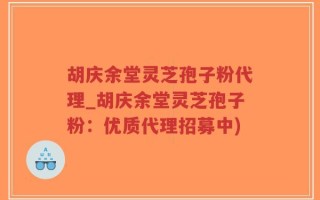 胡庆余堂灵芝孢子粉代理_胡庆余堂灵芝孢子粉：优质代理招募中)