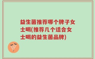 益生菌推荐哪个牌子女士喝(推荐几个适合女士喝的益生菌品牌)