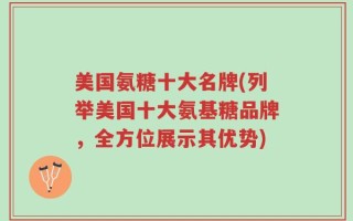 美国氨糖十大名牌(列举美国十大氨基糖品牌，全方位展示其优势)