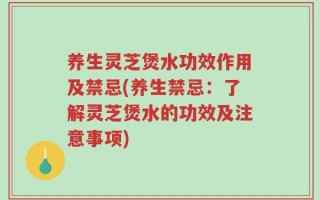 养生灵芝煲水功效作用及禁忌(养生禁忌：了解灵芝煲水的功效及注意事项)