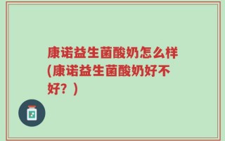 康诺益生菌酸奶怎么样(康诺益生菌酸奶好不好？)