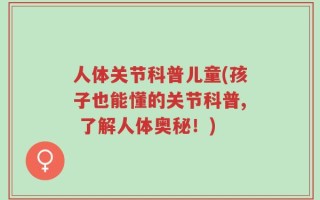 人体关节科普儿童(孩子也能懂的关节科普, 了解人体奥秘！)