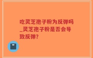吃灵芝孢子粉为反弹吗_灵芝孢子粉是否会导致反弹？