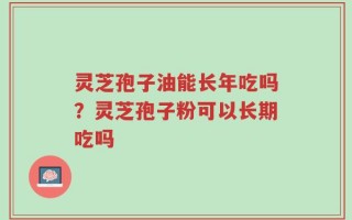 灵芝孢子油能长年吃吗？灵芝孢子粉可以长期吃吗