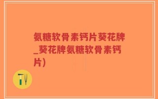 氨糖软骨素钙片葵花牌_葵花牌氨糖软骨素钙片)
