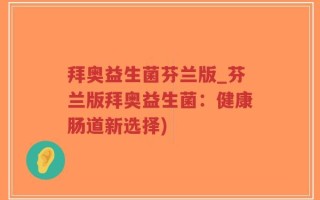 拜奥益生菌芬兰版_芬兰版拜奥益生菌：健康肠道新选择)
