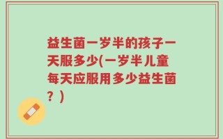 益生菌一岁半的孩子一天服多少(一岁半儿童每天应服用多少益生菌？)