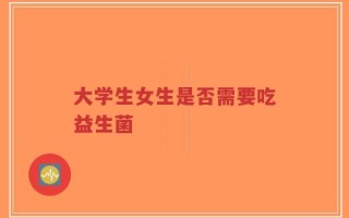 大学生女生是否需要吃益生菌