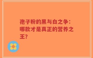 孢子粉的黑与白之争：哪款才是真正的营养之王？