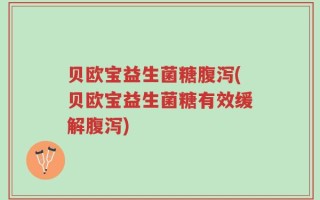 贝欧宝益生菌糖腹泻(贝欧宝益生菌糖有效缓解腹泻)