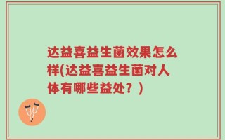 达益喜益生菌效果怎么样(达益喜益生菌对人体有哪些益处？)