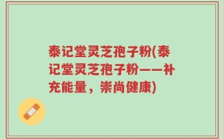 泰记堂灵芝孢子粉(泰记堂灵芝孢子粉——补充能量，崇尚健康)