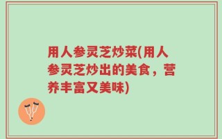 用人参灵芝炒菜(用人参灵芝炒出的美食，营养丰富又美味)