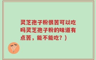 灵芝孢子粉很苦可以吃吗灵芝孢子粉的味道有点苦，能不能吃？)