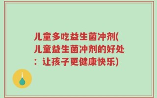 儿童多吃益生菌冲剂(儿童益生菌冲剂的好处：让孩子更健康快乐)