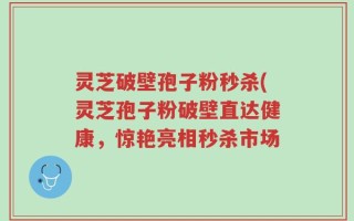 灵芝破壁孢子粉秒杀(灵芝孢子粉破壁直达健康，惊艳亮相秒杀市场