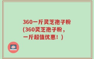 360一斤灵芝孢子粉(360灵芝孢子粉，一斤超值优惠！)