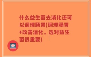 什么益生菌去消化还可以调理肠胃(调理肠胃+改善消化，选对益生菌很重要)