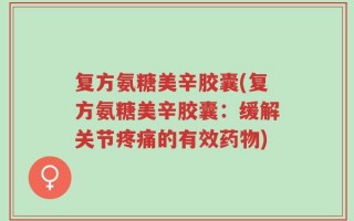 复方氨糖美辛胶囊(复方氨糖美辛胶囊：缓解关节疼痛的有效药物)