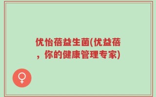 优怡蓓益生菌(优益蓓，你的健康管理专家)