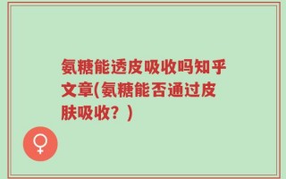 氨糖能透皮吸收吗知乎文章(氨糖能否通过皮肤吸收？)