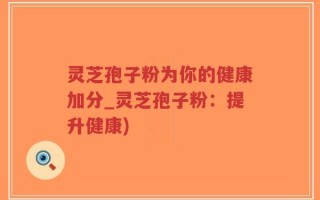 灵芝孢子粉为你的健康加分_灵芝孢子粉：提升健康)