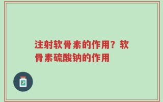 注射软骨素的作用？软骨素硫酸钠的作用