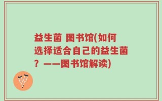 益生菌 图书馆(如何选择适合自己的益生菌？——图书馆解读)