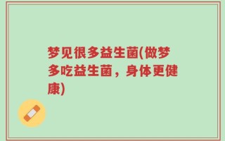 梦见很多益生菌(做梦多吃益生菌，身体更健康)